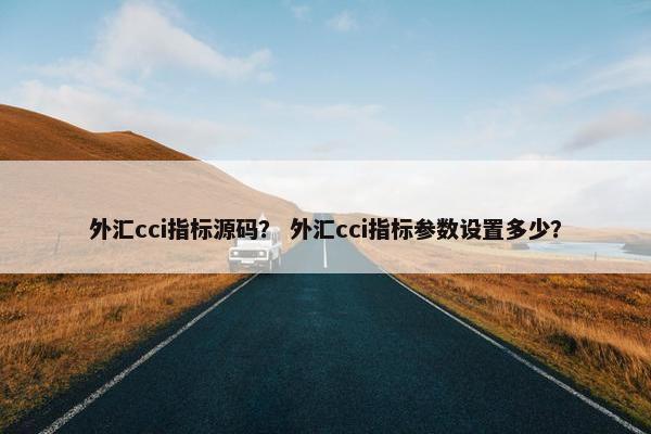 外汇cci指标源码？ 外汇cci指标参数设置多少？