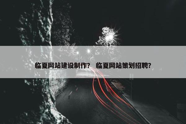 临夏网站建设制作？ 临夏网站策划招聘？