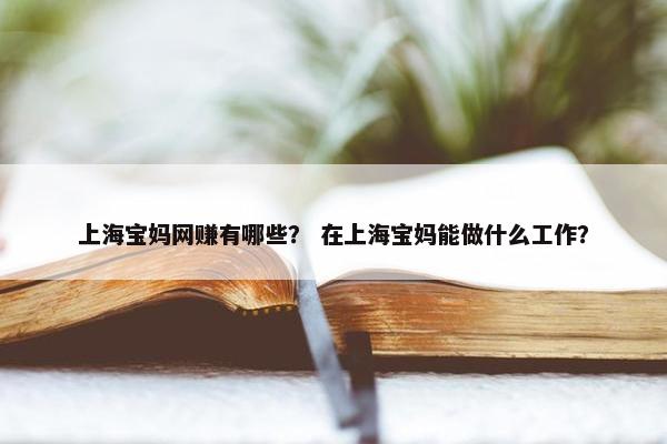 上海宝妈网赚有哪些？ 在上海宝妈能做什么工作？