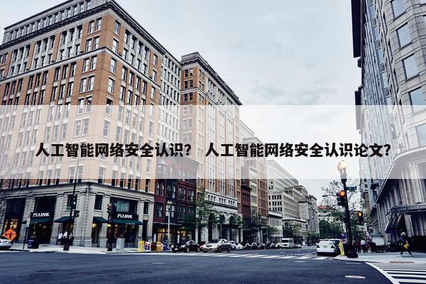 人工智能网络安全认识？ 人工智能网络安全认识论文？