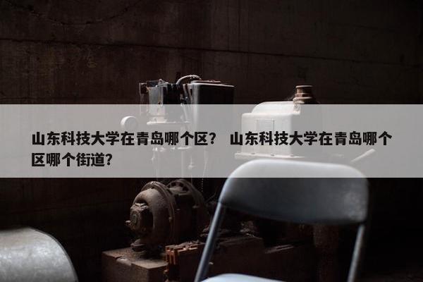 山东科技大学在青岛哪个区？ 山东科技大学在青岛哪个区哪个街道？