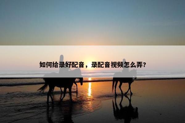如何给录好配音，录配音视频怎么弄?