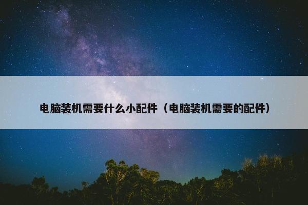 电脑装机需要什么小配件（电脑装机需要的配件）