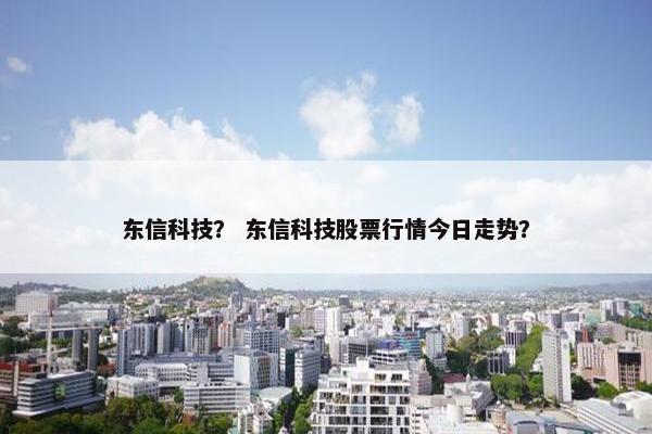 东信科技？ 东信科技股票行情今日走势？