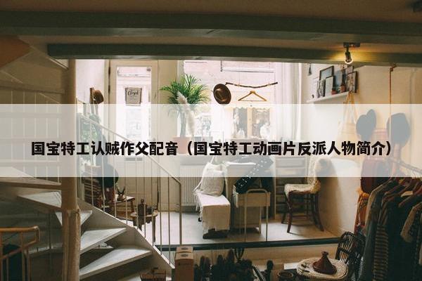 国宝特工认贼作父配音（国宝特工动画片反派人物简介）