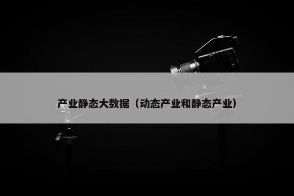 产业静态大数据（动态产业和静态产业）