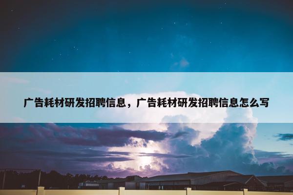广告耗材研发招聘信息，广告耗材研发招聘信息怎么写