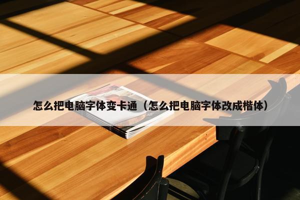 怎么把电脑字体变卡通（怎么把电脑字体改成楷体）