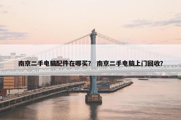 南京二手电脑配件在哪买？ 南京二手电脑上门回收？