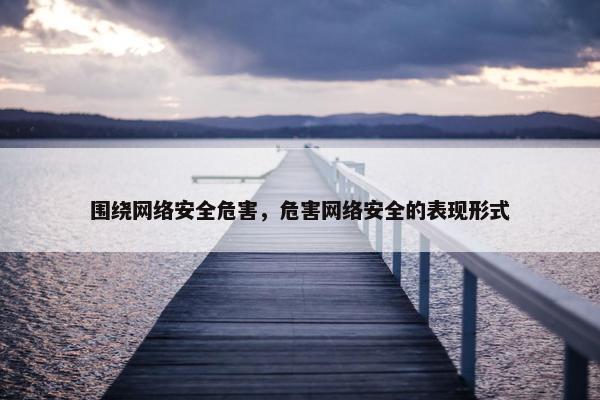 围绕网络安全危害，危害网络安全的表现形式