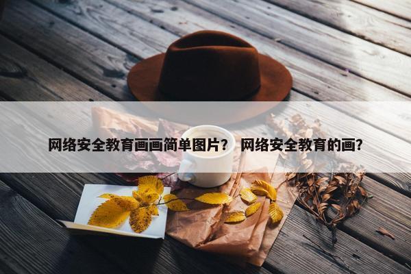网络安全教育画画简单图片？ 网络安全教育的画？