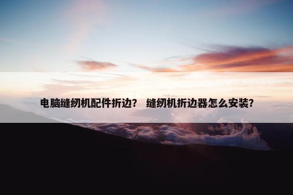 电脑缝纫机配件折边？ 缝纫机折边器怎么安装？