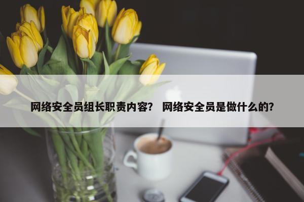 网络安全员组长职责内容？ 网络安全员是做什么的？