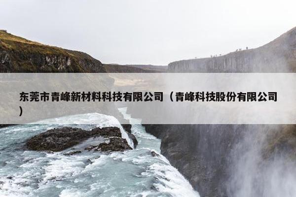 东莞市青峰新材料科技有限公司（青峰科技股份有限公司）