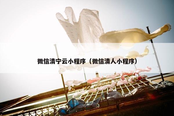 微信清宁云小程序（微信清人小程序）