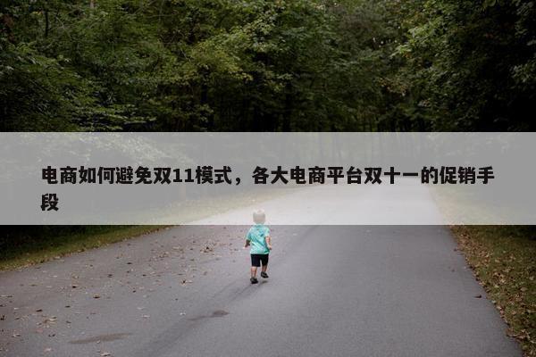 电商如何避免双11模式，各大电商平台双十一的促销手段