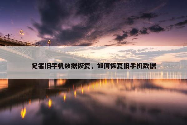 记者旧手机数据恢复，如何恢复旧手机数据
