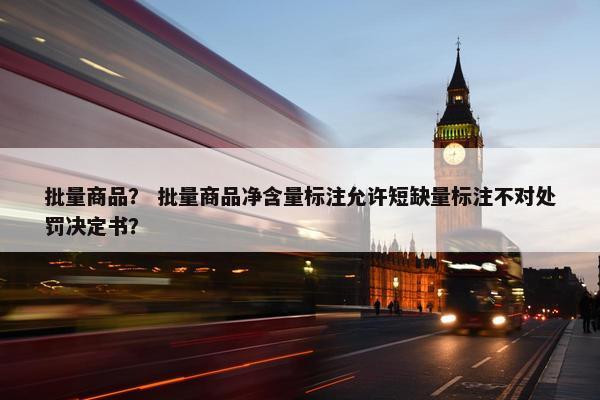 批量商品？ 批量商品净含量标注允许短缺量标注不对处罚决定书？