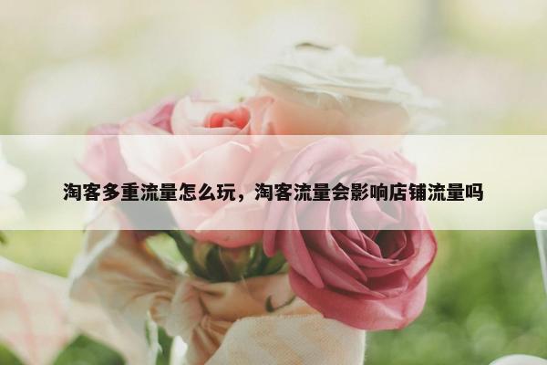 淘客多重流量怎么玩，淘客流量会影响店铺流量吗