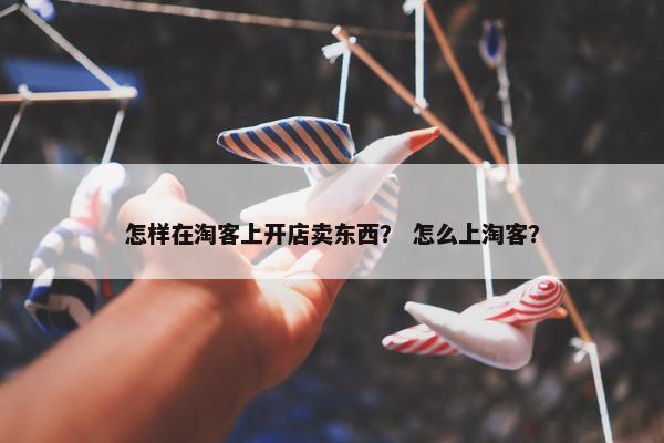 怎样在淘客上开店卖东西？ 怎么上淘客？