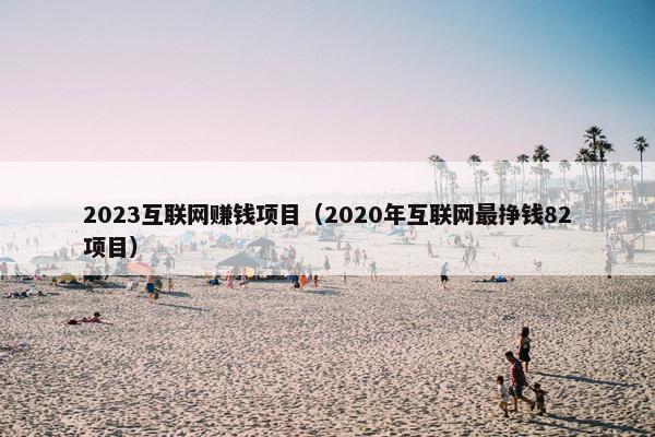 2023互联网赚钱项目（2020年互联网最挣钱82项目）