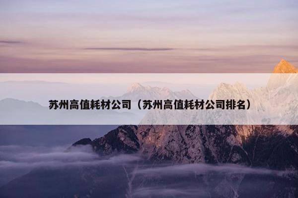苏州高值耗材公司（苏州高值耗材公司排名）