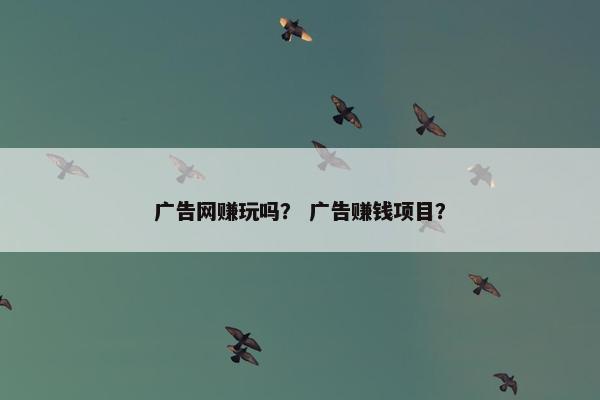 广告网赚玩吗？ 广告赚钱项目？