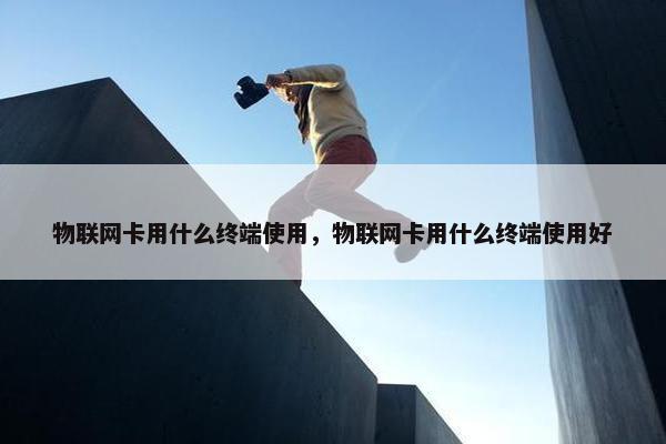 物联网卡用什么终端使用，物联网卡用什么终端使用好