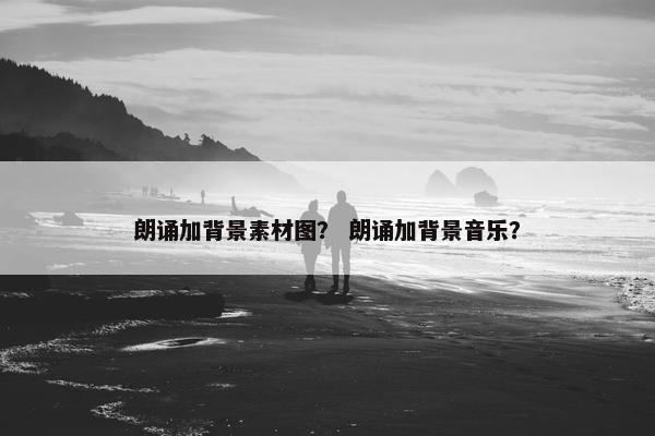 朗诵加背景素材图？ 朗诵加背景音乐？