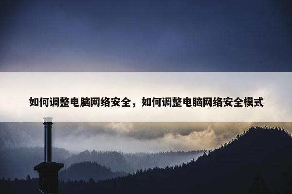 如何调整电脑网络安全，如何调整电脑网络安全模式