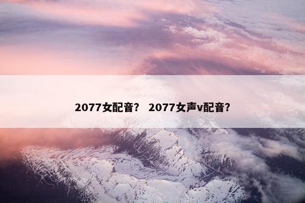 2077女配音？ 2077女声v配音？
