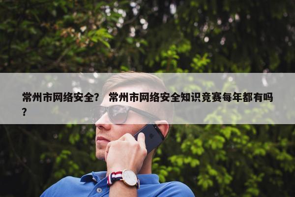 常州市网络安全？ 常州市网络安全知识竞赛每年都有吗？