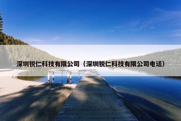 深圳锐仁科技有限公司（深圳锐仁科技有限公司电话）