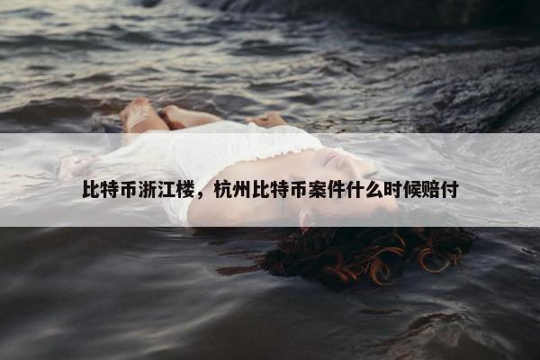 比特币浙江楼，杭州比特币案件什么时候赔付