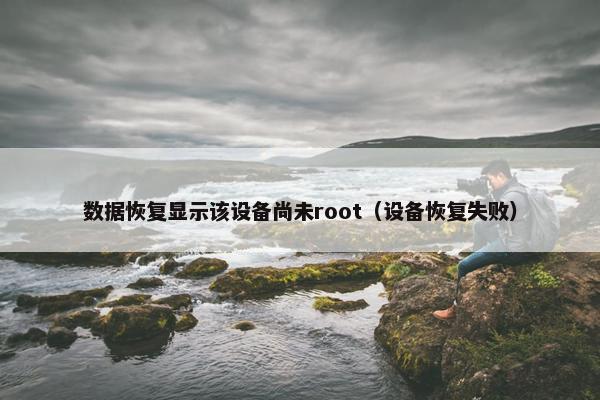 数据恢复显示该设备尚未root（设备恢复失败）
