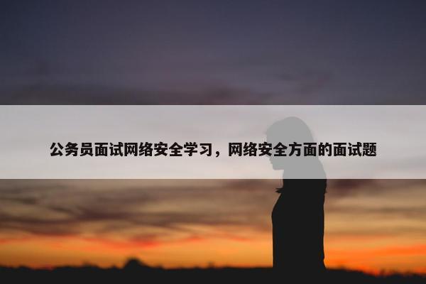 公务员面试网络安全学习，网络安全方面的面试题