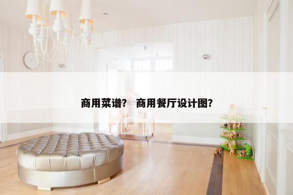 商用菜谱？ 商用餐厅设计图？