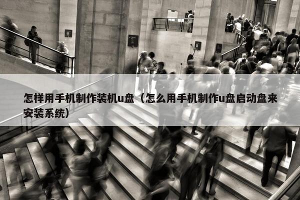 怎样用手机制作装机u盘（怎么用手机制作u盘启动盘来安装系统）
