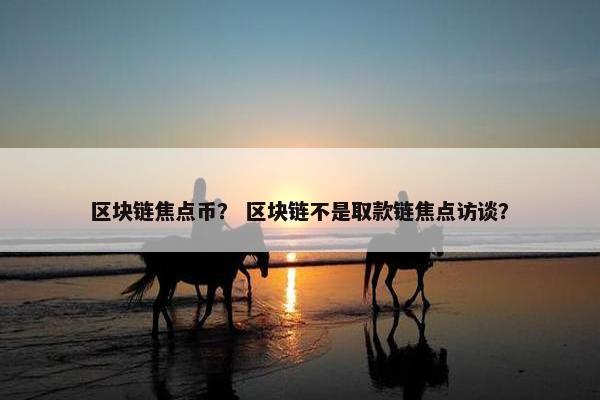 区块链焦点币？ 区块链不是取款链焦点访谈？