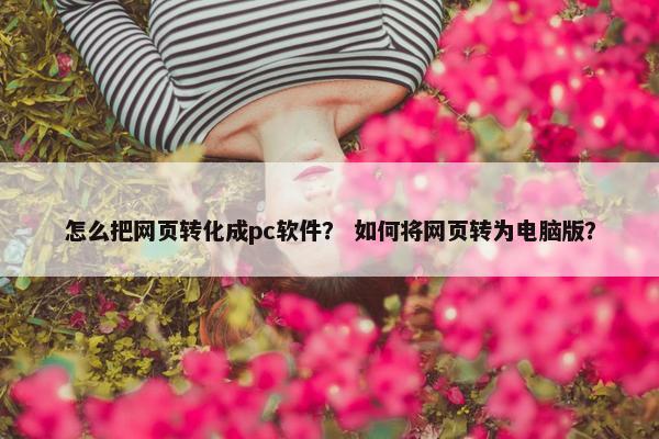怎么把网页转化成pc软件？ 如何将网页转为电脑版？