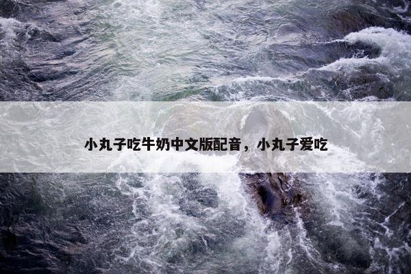 小丸子吃牛奶中文版配音，小丸子爱吃