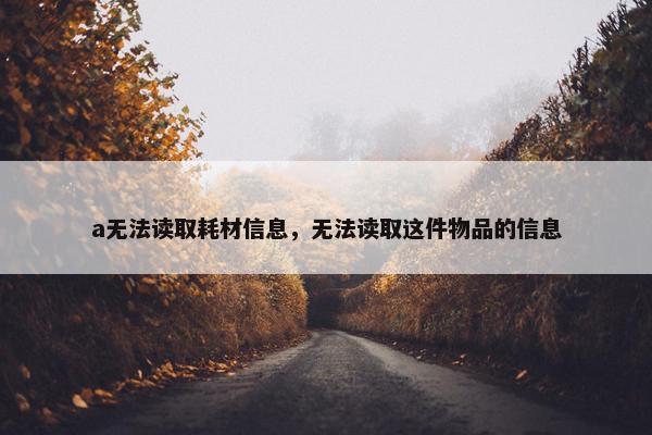 a无法读取耗材信息，无法读取这件物品的信息
