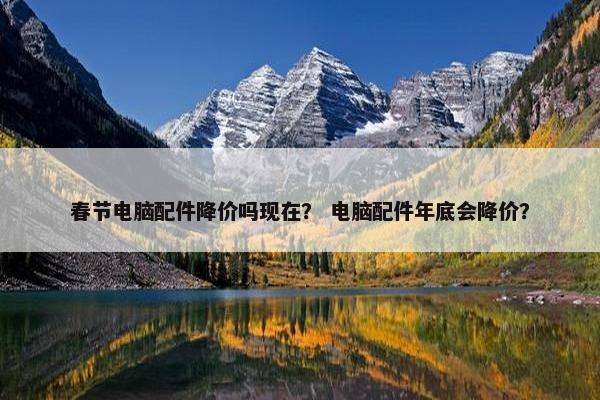 春节电脑配件降价吗现在？ 电脑配件年底会降价？