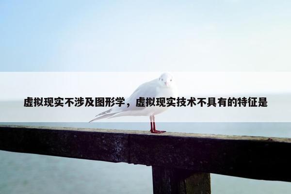 虚拟现实不涉及图形学，虚拟现实技术不具有的特征是