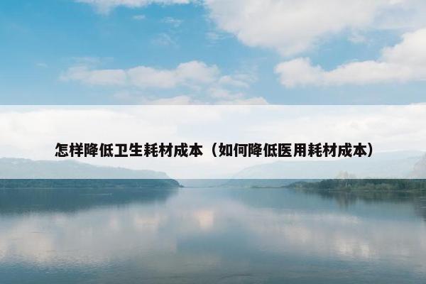 怎样降低卫生耗材成本（如何降低医用耗材成本）