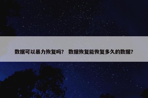 数据可以暴力恢复吗？ 数据恢复能恢复多久的数据？