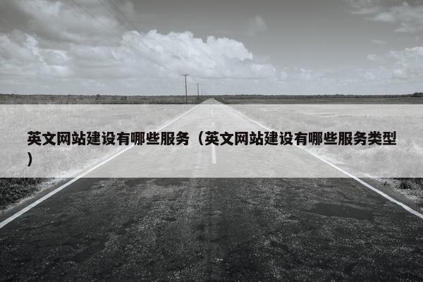 英文网站建设有哪些服务（英文网站建设有哪些服务类型）