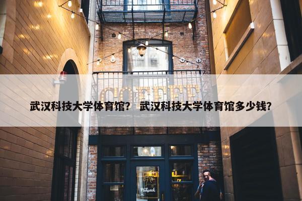 武汉科技大学体育馆？ 武汉科技大学体育馆多少钱？