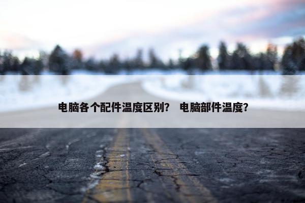 电脑各个配件温度区别？ 电脑部件温度？