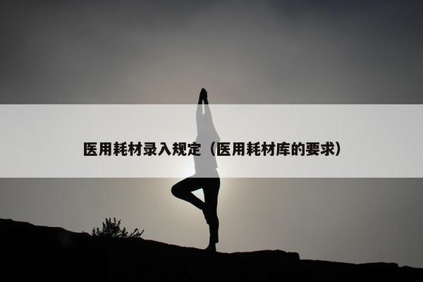 医用耗材录入规定（医用耗材库的要求）